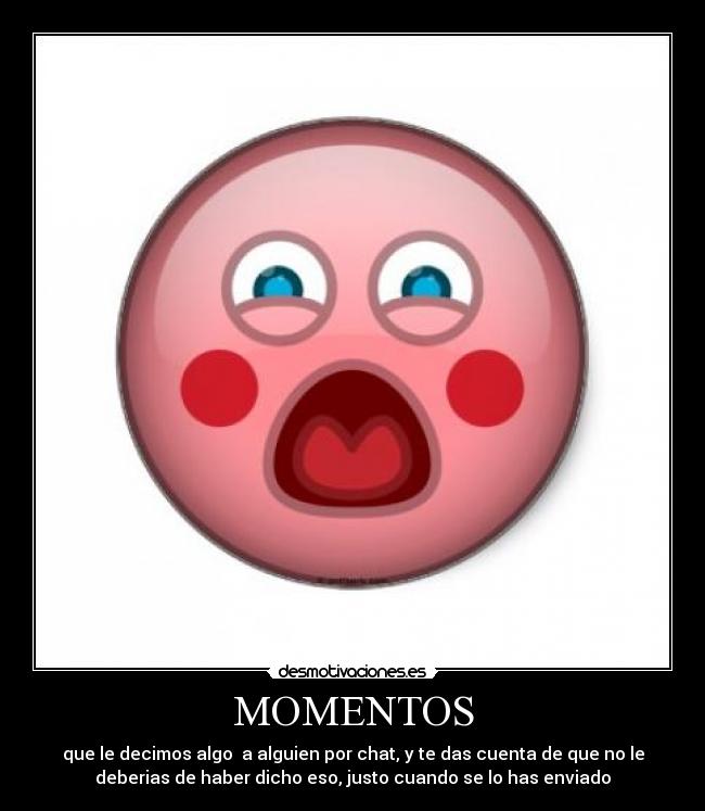 MOMENTOS - que le decimos algo a alguien por chat, y te das cuenta de que no le
deberias de haber dicho eso, justo cuando se lo has enviado