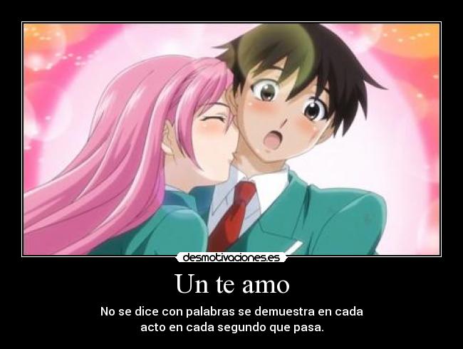 Un te amo - No se dice con palabras se demuestra en cada
acto en cada segundo que pasa.