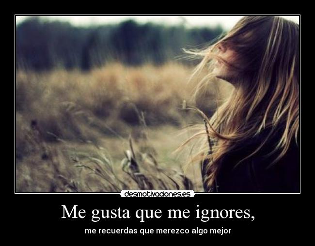 Me gusta que me ignores, -