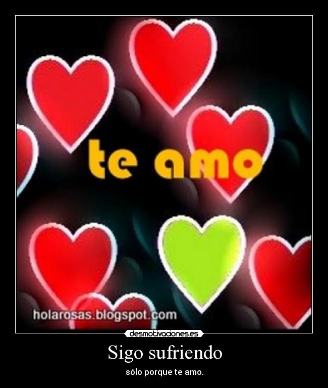 Sigo sufriendo - sólo porque te amo.