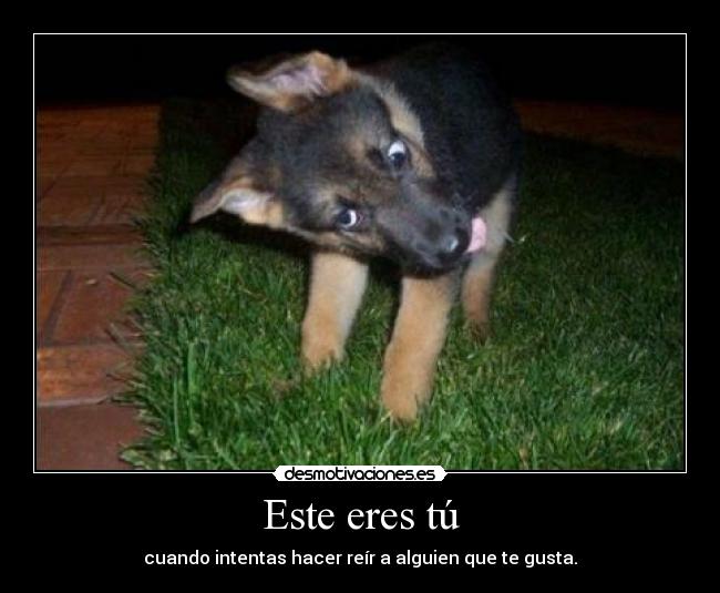 Este eres tú - cuando intentas hacer reír a alguien que te gusta.