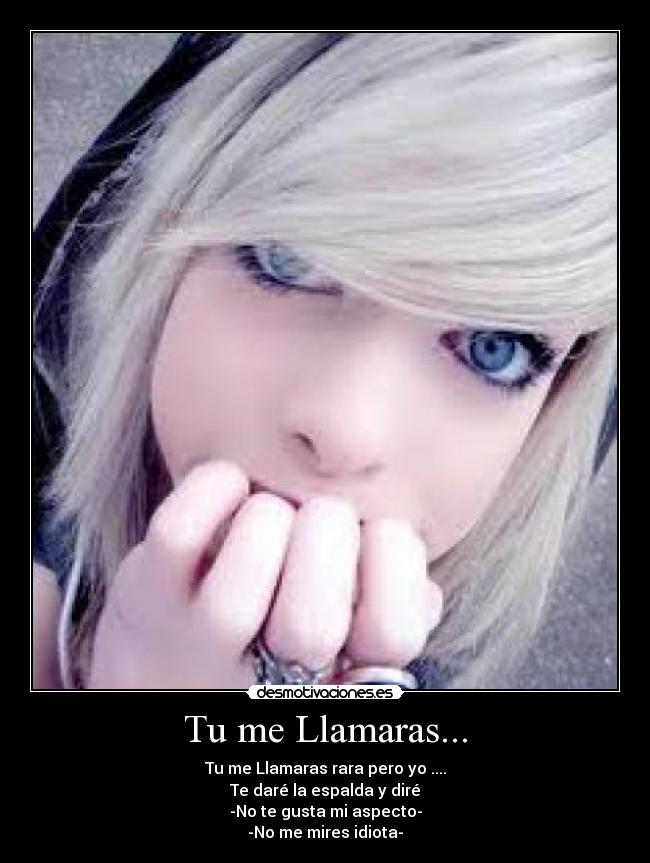 Tu me Llamaras... - Tu me Llamaras rara pero yo ....
Te daré la espalda y diré
-No te gusta mi aspecto-
-No me mires idiota-