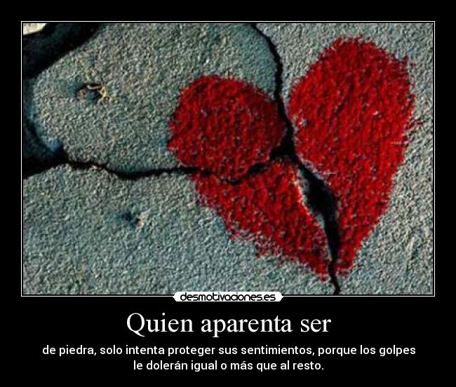 Quien aparenta ser - de piedra, solo intenta proteger sus sentimientos, porque los golpes
le dolerán igual o más que al resto.
