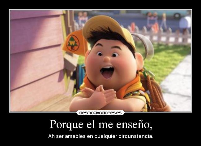 Porque el me enseño, - Ah ser amables en cualquier circunstancia.