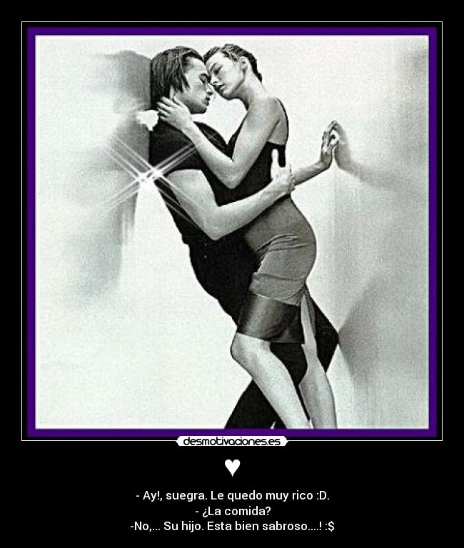 ♥ - - Ay!, suegra. Le quedo muy rico :D.
- ¿La comida?
-No,... Su hijo. Esta bien sabroso....! :$♥