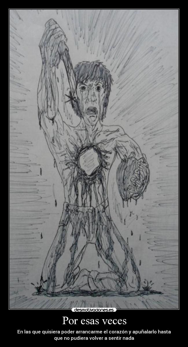 Por esas veces - En las que quisiera poder arrancarme el corazón y apuñalarlo hasta
que no pudiera volver a sentir nada