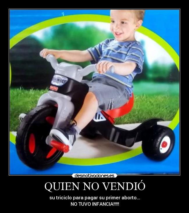 QUIEN NO VENDIÓ - su triciclo para pagar su primer aborto...
NO TUVO INFANCIA!!!!!