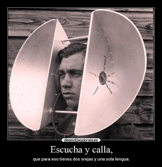 Escucha y calla, - que para eso tienes dos orejas y una sola lengua.