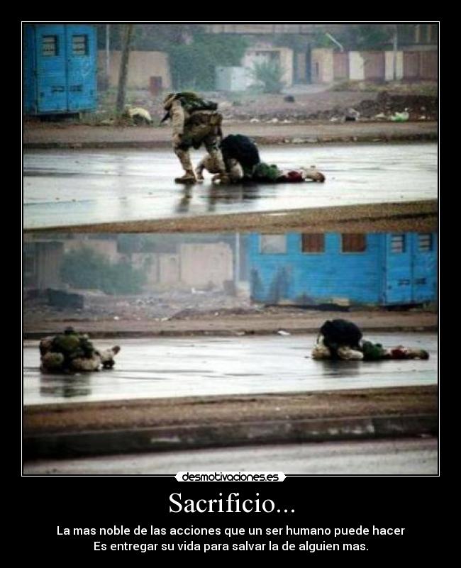 Sacrificio... - La mas noble de las acciones que un ser humano puede hacer
Es entregar su vida para salvar la de alguien mas.