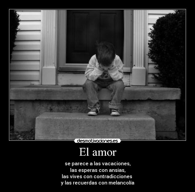 El amor - se parece a las vacaciones,
las esperas con ansias,
las vives con contradicciones
y las recuerdas con melancolía