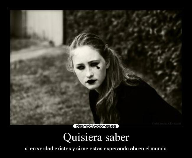 Quisiera saber - si en verdad existes y si me estas esperando ahí en el mundo.