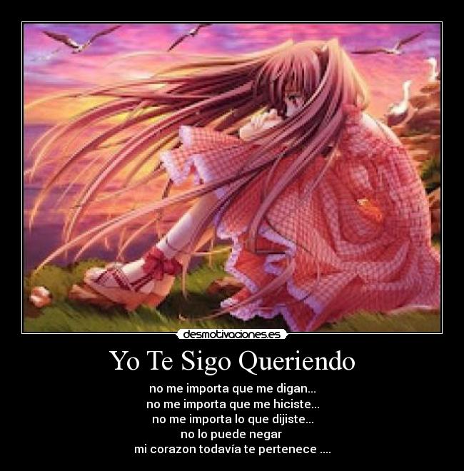 Yo Te Sigo Queriendo - no me importa que me digan...
no me importa que me hiciste...
no me importa lo que dijiste...
no lo puede negar
mi corazon todavía te pertenece ....
