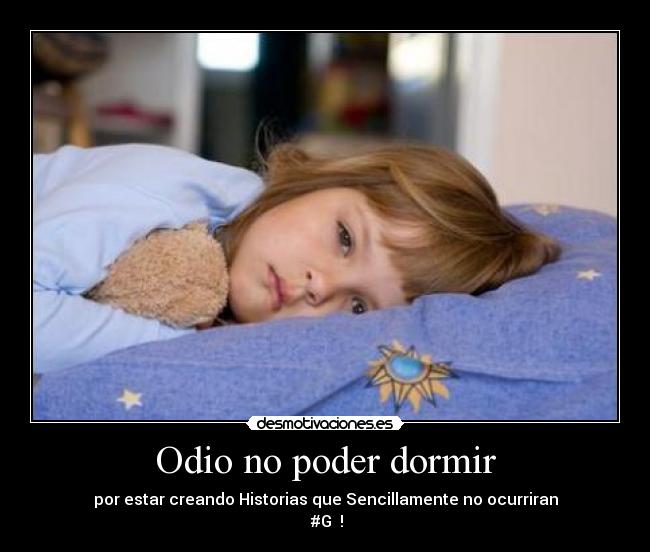 Odio no poder dormir - por estar creando Historias que Sencillamente no ocurriran
 #G♥ !