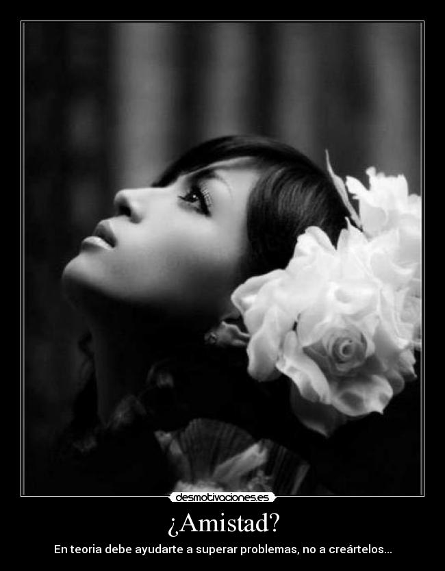 ¿Amistad? - En teoria debe ayudarte a superar problemas, no a creártelos...