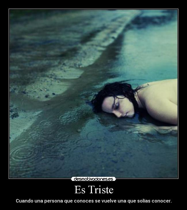 Es Triste - Cuando una persona que conoces se vuelve una que solías conocer.