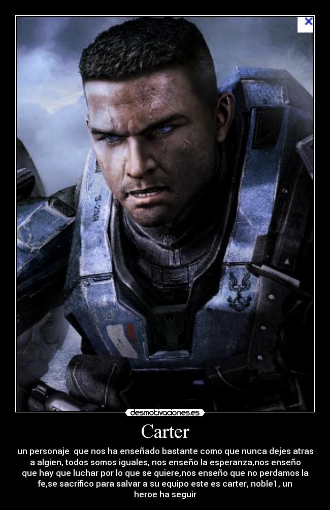 Carter - un personaje que nos ha enseñado bastante como que nunca dejes atras
a algien, todos somos iguales, nos enseño la esperanza,nos enseño
que hay que luchar por lo que se quiere,nos enseño que no perdamos la
fe,se sacrifico para salvar a su equipo este es carter, noble1, un
heroe ha seguir
