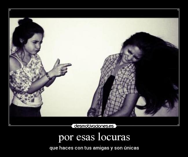 por esas locuras - que haces con tus amigas y son únicas