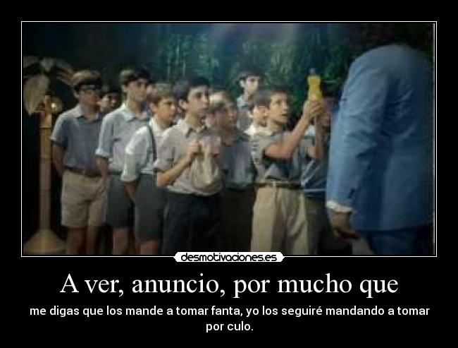 A ver, anuncio, por mucho que - me digas que los mande a tomar fanta, yo los seguiré mandando a tomar por culo.
