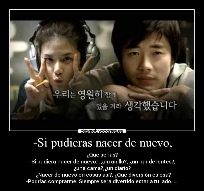 -Si pudieras nacer de nuevo, -
