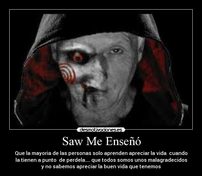 Saw Me Enseñó - Que la mayoria de las personas solo aprenden apreciar la vida  cuando
la tienen a punto  de perdela.... que todos somos unos malagradecidos
y no sabemos apreciar la buen vida que tenemos