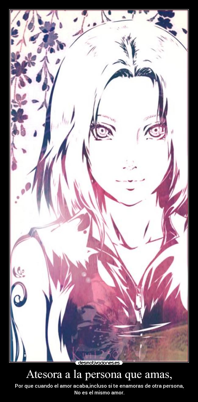 Atesora a la persona que amas, - Por que cuando el amor acaba,incluso si te enamoras de otra persona,
No es el mismo amor.