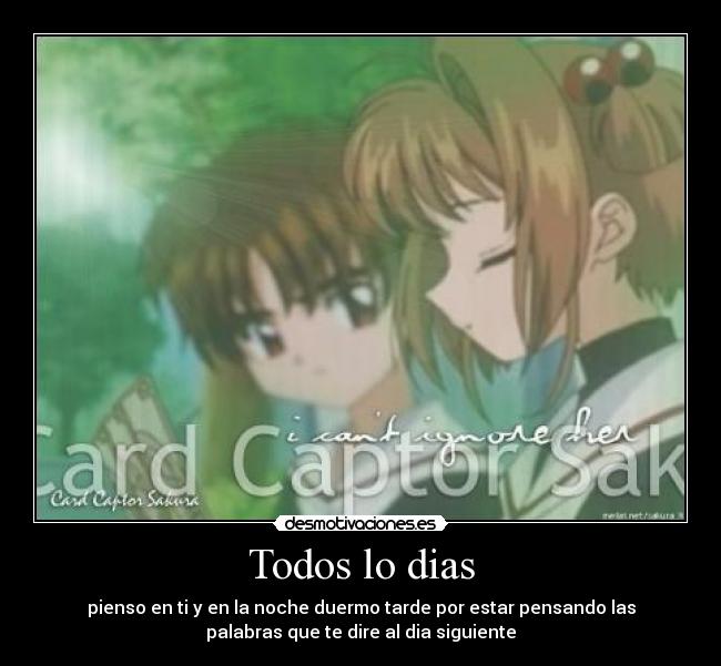 Todos lo dias - pienso en ti y en la noche duermo tarde por estar pensando las
palabras que te dire al dia siguiente
