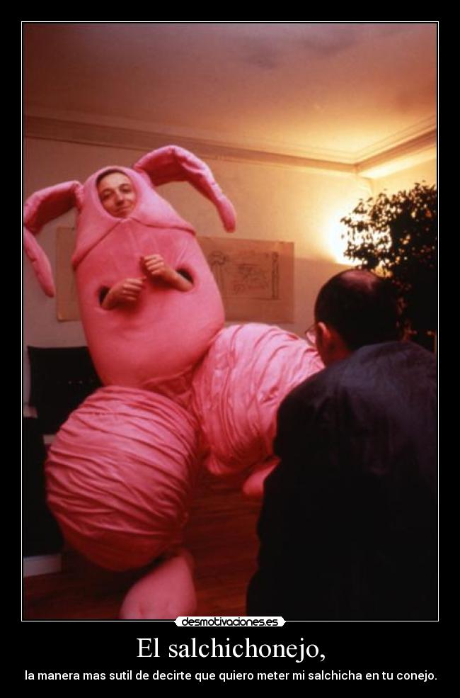 El salchichonejo, - la manera mas sutil de decirte que quiero meter mi salchicha en tu conejo.