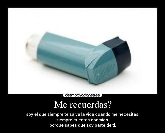 Me recuerdas? - soy el que siempre te salva la vida cuando me necesitas.
siempre cuentas conmigo.
porque sabes que soy parte de ti.