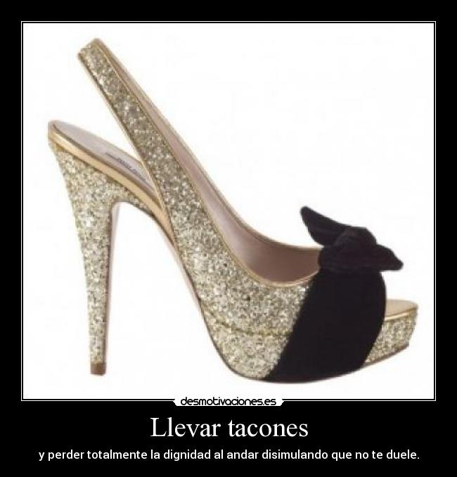 Llevar tacones - y perder totalmente la dignidad al andar disimulando que no te duele.