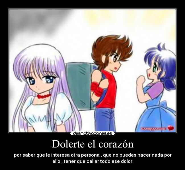 Dolerte el corazón - por saber que le interesa otra persona , que no puedes hacer nada por
ello , tener que callar todo ese dolor.