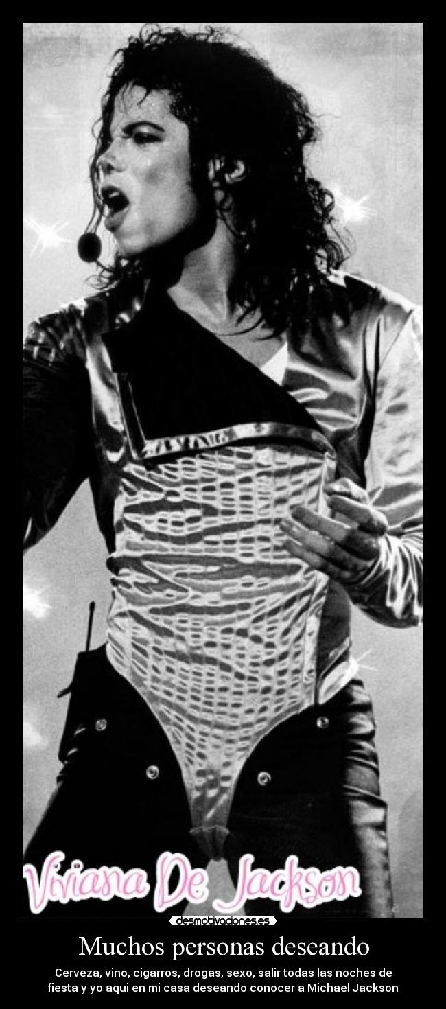 Muchos personas deseando - Cerveza, vino, cigarros, drogas, sexo, salir todas las noches de
fiesta y yo aqui en mi casa deseando conocer a Michael Jackson♥