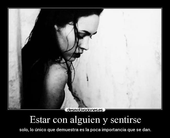 Estar con alguien y sentirse - solo, lo único que demuestra es la poca importancia que se dan.