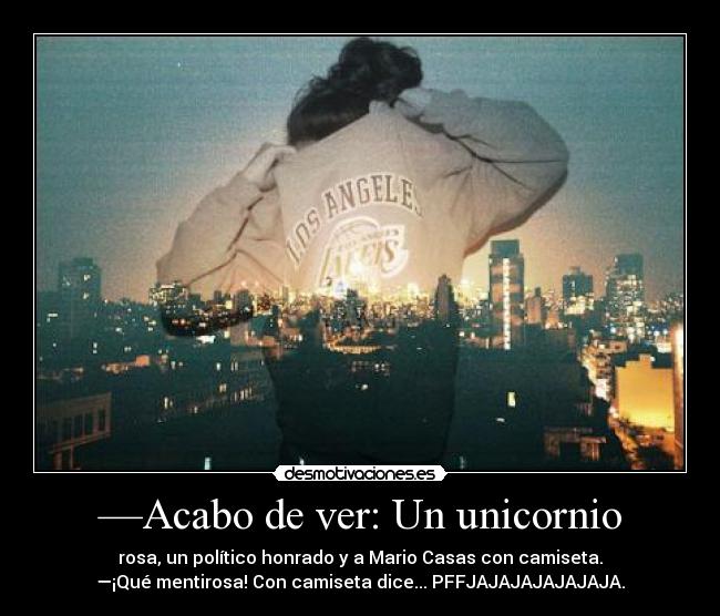 —Acabo de ver: Un unicornio - rosa, un político honrado y a Mario Casas con camiseta.
—¡Qué mentirosa! Con camiseta dice... PFFJAJAJAJAJAJAJA.