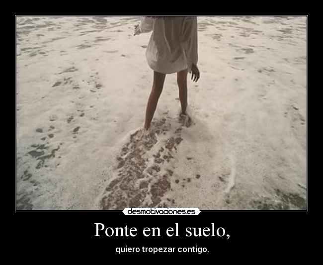 Ponte en el suelo, - quiero tropezar contigo.