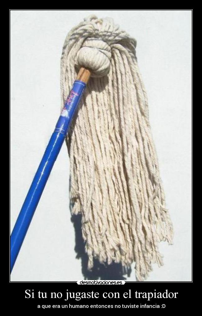 Si tu no jugaste con el trapiador - a que era un humano entonces no tuviste infancia :D