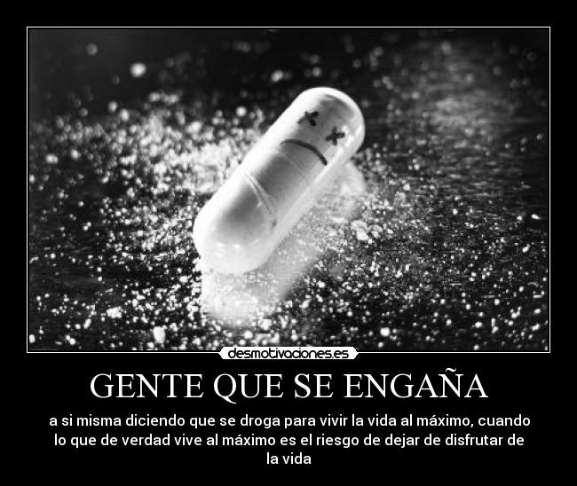 GENTE QUE SE ENGAÑA - a si misma diciendo que se droga para vivir la vida al máximo, cuando
lo que de verdad vive al máximo es el riesgo de dejar de disfrutar de
la vida