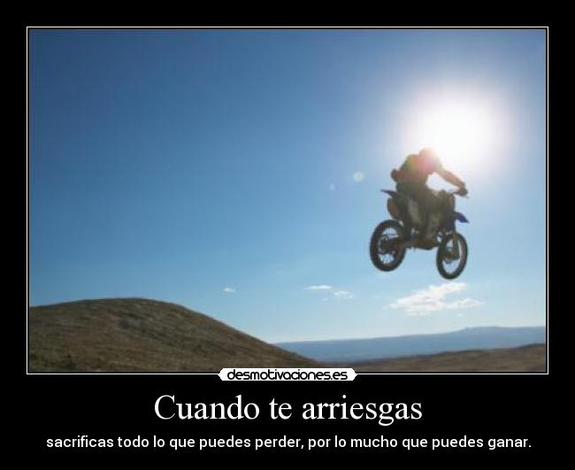 Cuando te arriesgas - sacrificas todo lo que puedes perder, por lo mucho que puedes ganar.