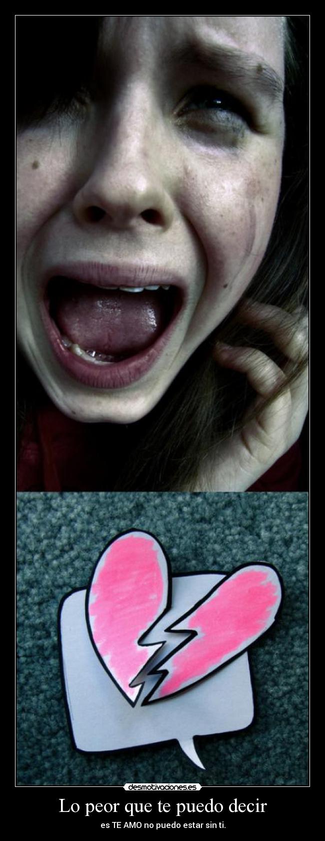 Lo peor que te puedo decir - es TE AMO no puedo estar sin ti.