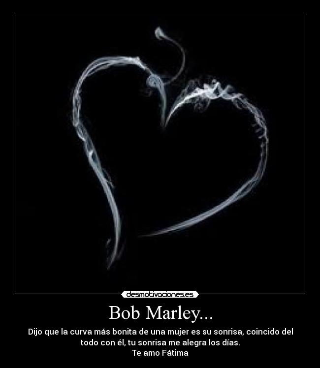 Bob Marley... - Dijo que la curva más bonita de una mujer es su sonrisa, coincido del
todo con él, tu sonrisa me alegra los días.
Te amo Fátima