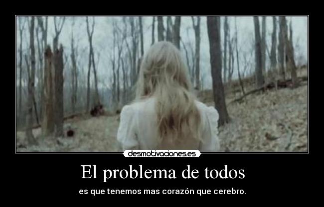 El problema de todos - es que tenemos mas corazón que cerebro.