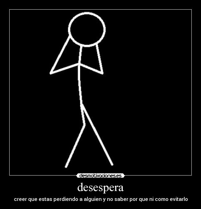 desespera - creer que estas perdiendo a alguien y no saber por que ni como evitarlo