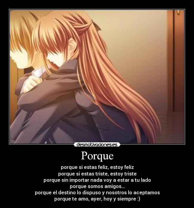 Porque - porque si estas feliz, estoy feliz
porque si estas triste, estoy triste
porque sin importar nada voy a estar a tu lado
porque somos amigos...
porque el destino lo dispuso y nosotros lo aceptamos
porque te amo, ayer, hoy y siempre :)