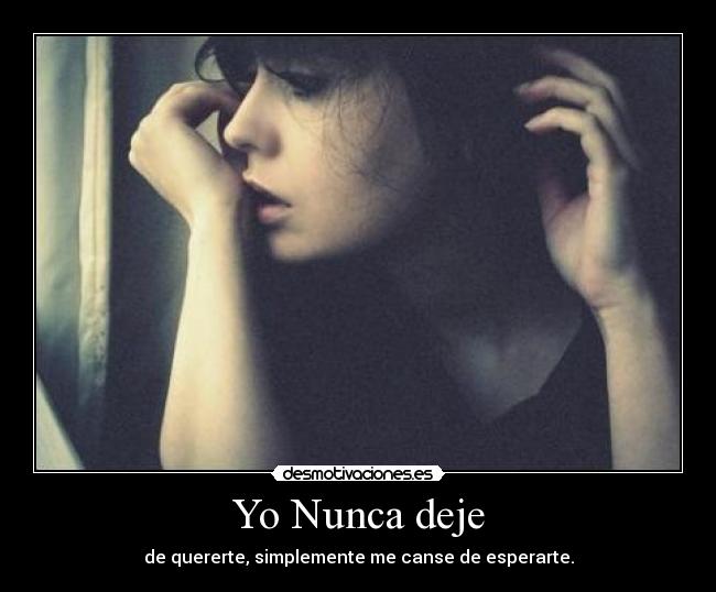 Yo Nunca deje - de quererte, simplemente me canse de esperarte.