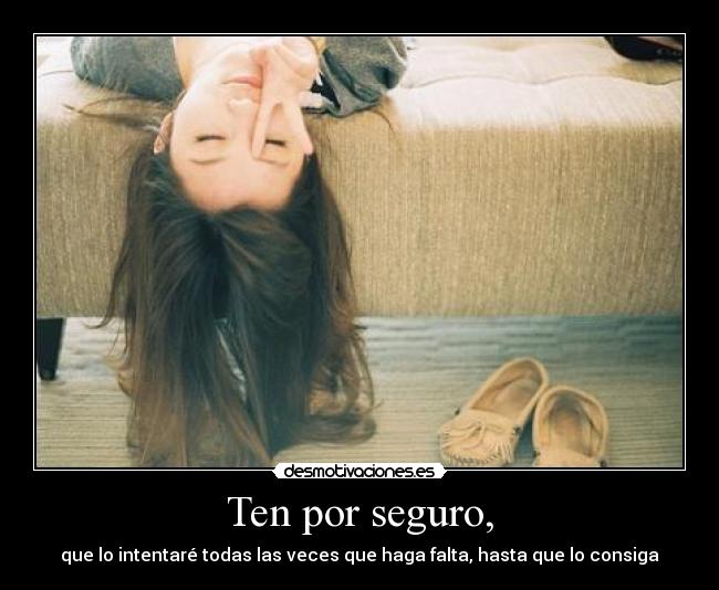Ten por seguro, - que lo intentaré todas las veces que haga falta, hasta que lo consiga