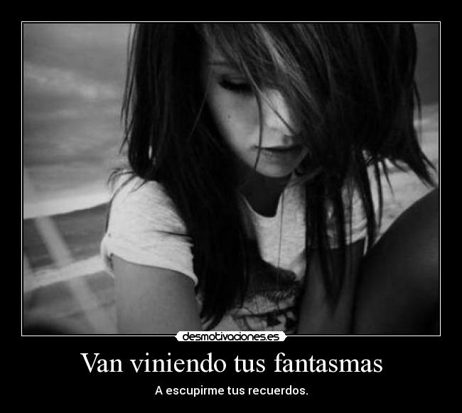 Van viniendo tus fantasmas - A escupirme tus recuerdos.