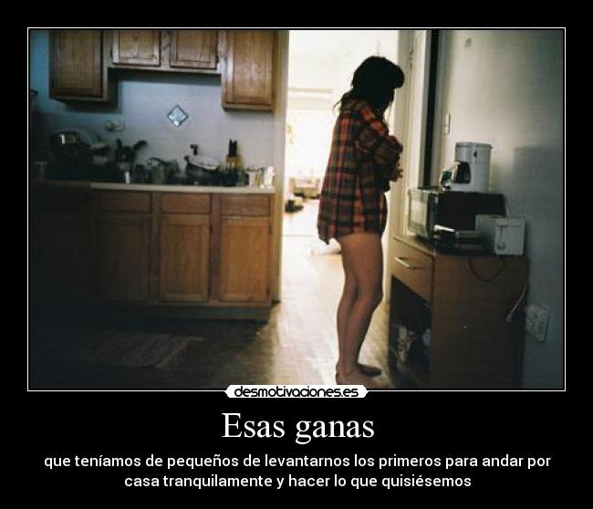 Esas ganas - que teníamos de pequeños de levantarnos los primeros para andar por
casa tranquilamente y hacer lo que quisiésemos