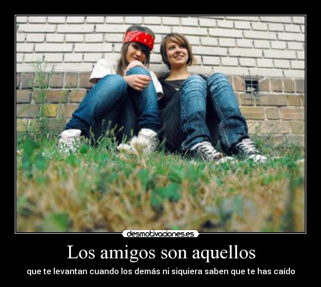 Los amigos son aquellos - que te levantan cuando los demás ni siquiera saben que te has caído