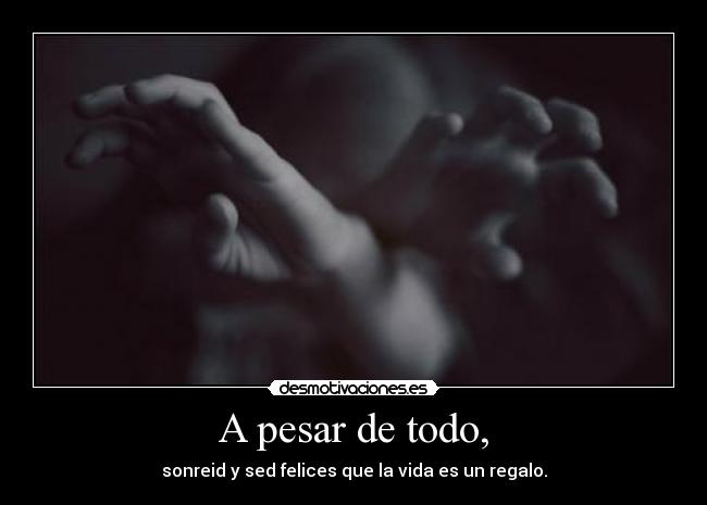 A pesar de todo, - sonreid y sed felices que la vida es un regalo.