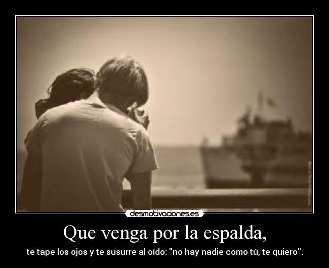 Que venga por la espalda, - te tape los ojos y te susurre al oído: no hay nadie como tú, te quiero.