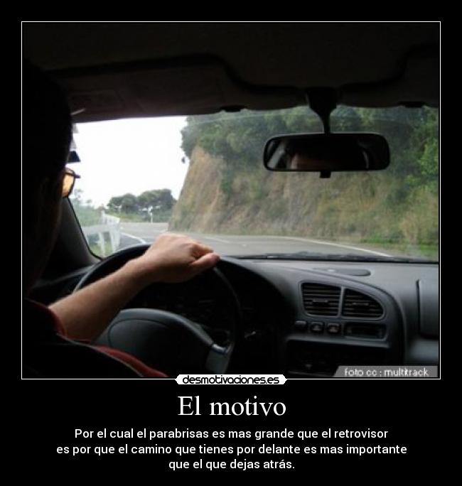 El motivo - Por el cual el parabrisas es mas grande que el retrovisor
es por que el camino que tienes por delante es mas importante
que el que dejas atrás.